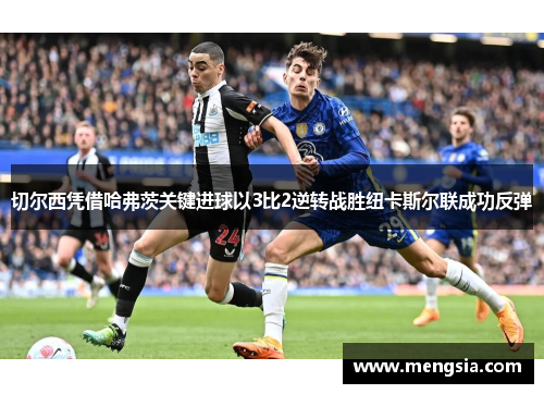 切尔西凭借哈弗茨关键进球以3比2逆转战胜纽卡斯尔联成功反弹