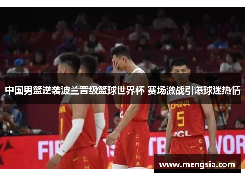 中国男篮逆袭波兰晋级篮球世界杯 赛场激战引爆球迷热情
