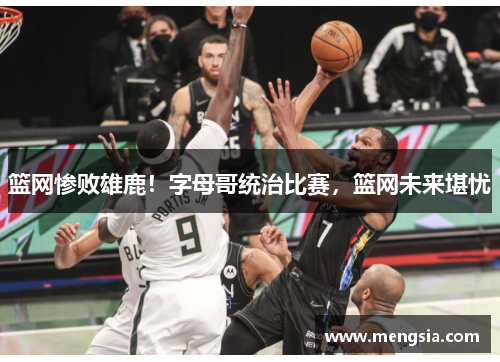 篮网惨败雄鹿！字母哥统治比赛，篮网未来堪忧