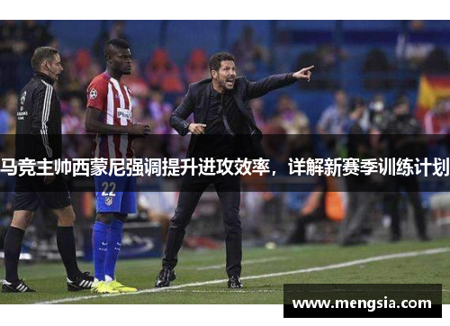 马竞主帅西蒙尼强调提升进攻效率，详解新赛季训练计划