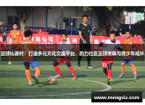 足球比赛村：打造多元文化交流平台，助力社区足球发展与青少年成长