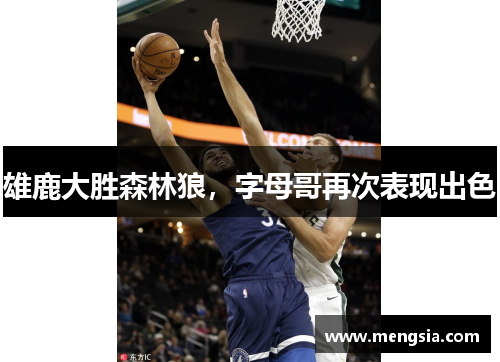 雄鹿大胜森林狼，字母哥再次表现出色