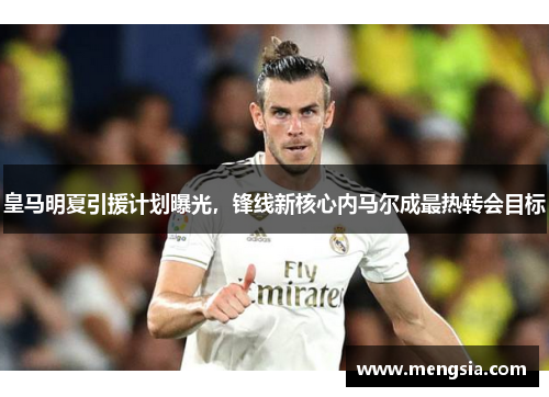 皇马明夏引援计划曝光，锋线新核心内马尔成最热转会目标
