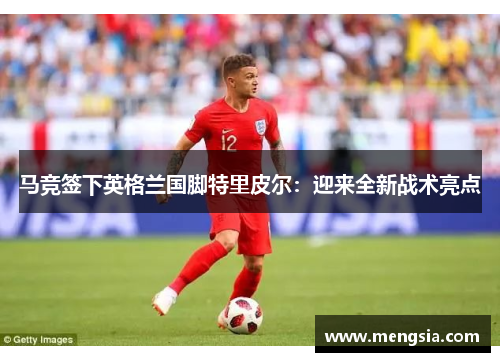 马竞签下英格兰国脚特里皮尔：迎来全新战术亮点