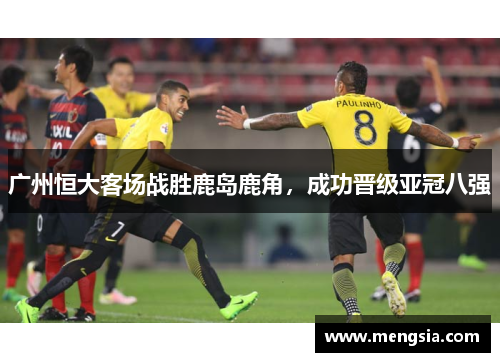 广州恒大客场战胜鹿岛鹿角，成功晋级亚冠八强