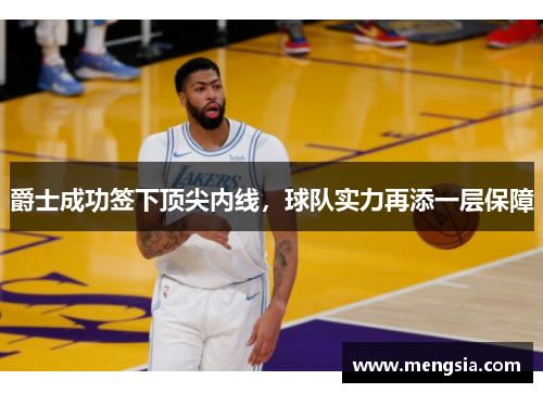 爵士成功签下顶尖内线，球队实力再添一层保障