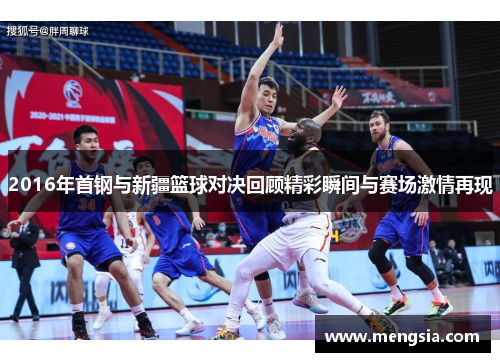 2016年首钢与新疆篮球对决回顾精彩瞬间与赛场激情再现