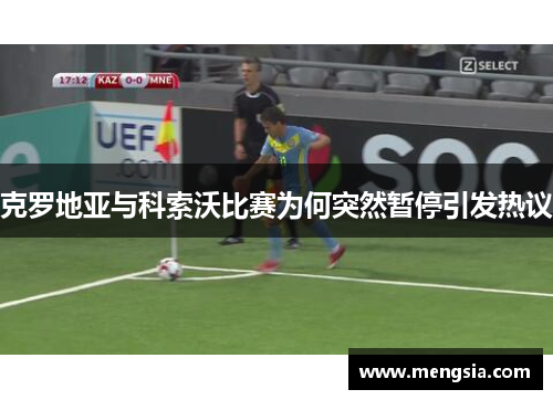 克罗地亚与科索沃比赛为何突然暂停引发热议