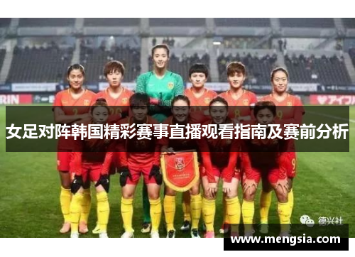 女足对阵韩国精彩赛事直播观看指南及赛前分析