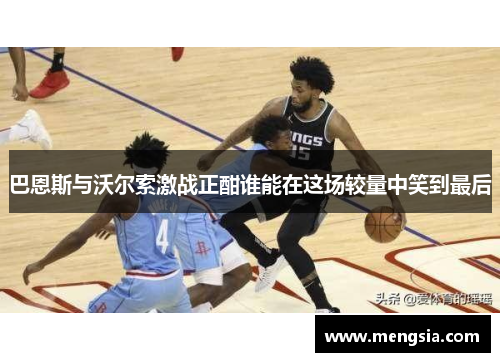 巴恩斯与沃尔索激战正酣谁能在这场较量中笑到最后