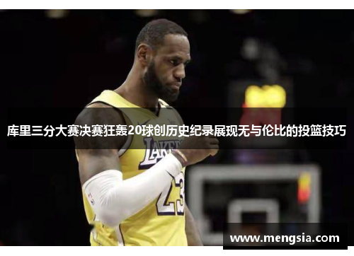 库里三分大赛决赛狂轰20球创历史纪录展现无与伦比的投篮技巧