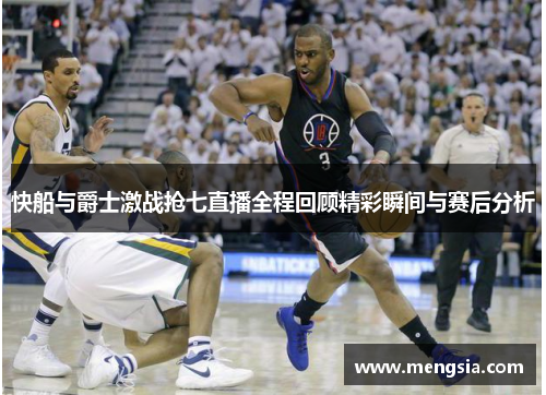 快船与爵士激战抢七直播全程回顾精彩瞬间与赛后分析