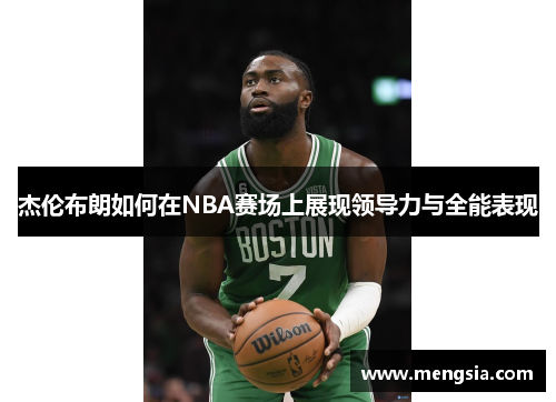 杰伦布朗如何在NBA赛场上展现领导力与全能表现