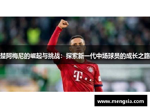 楚阿梅尼的崛起与挑战：探索新一代中场球员的成长之路