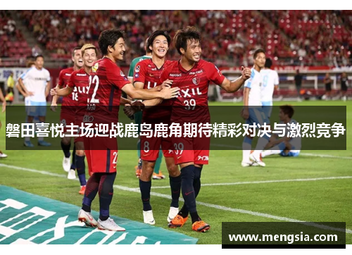 磐田喜悦主场迎战鹿岛鹿角期待精彩对决与激烈竞争