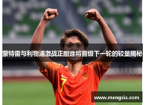 蒙特雷与利物浦激战正酣谁将晋级下一轮的较量揭秘