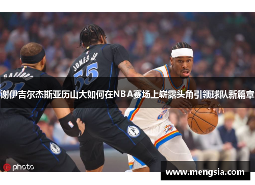 谢伊吉尔杰斯亚历山大如何在NBA赛场上崭露头角引领球队新篇章