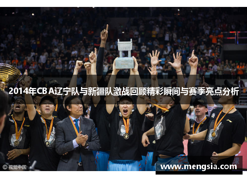 2014年CBA辽宁队与新疆队激战回顾精彩瞬间与赛季亮点分析