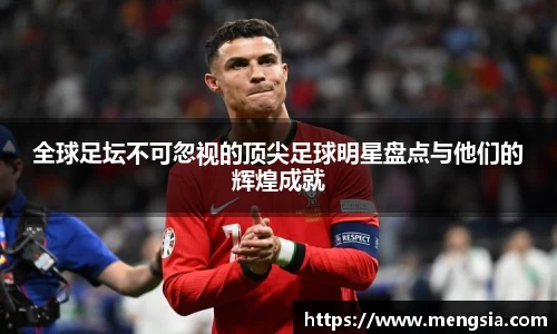 全球足坛不可忽视的顶尖足球明星盘点与他们的辉煌成就