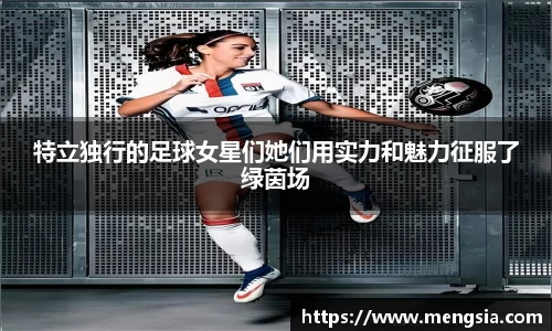 特立独行的足球女星们她们用实力和魅力征服了绿茵场