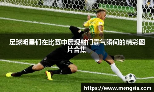 足球明星们在比赛中展现射门霸气瞬间的精彩图片合集
